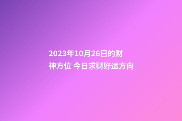 2023年10月26日的财神方位 今日求财好运方向